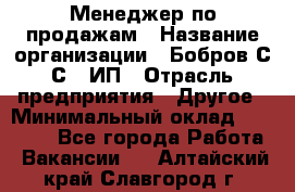 Менеджер по продажам › Название организации ­ Бобров С.С., ИП › Отрасль предприятия ­ Другое › Минимальный оклад ­ 25 000 - Все города Работа » Вакансии   . Алтайский край,Славгород г.